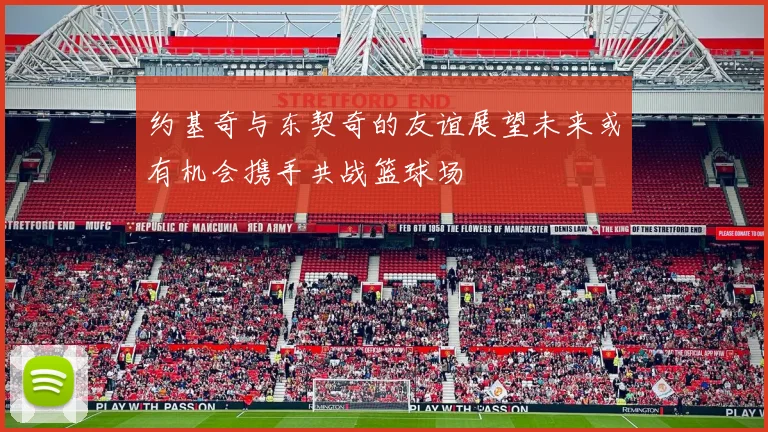 约基奇与东契奇的友谊展望未来或有机会携手共战篮球场
