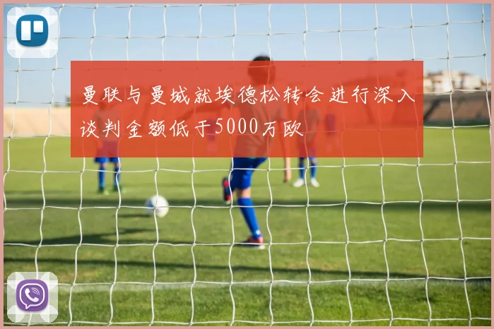 曼联与曼城就埃德松转会进行深入谈判金额低于5000万欧