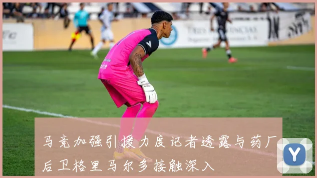 马竞加强引援力度记者透露与药厂后卫格里马尔多接触深入