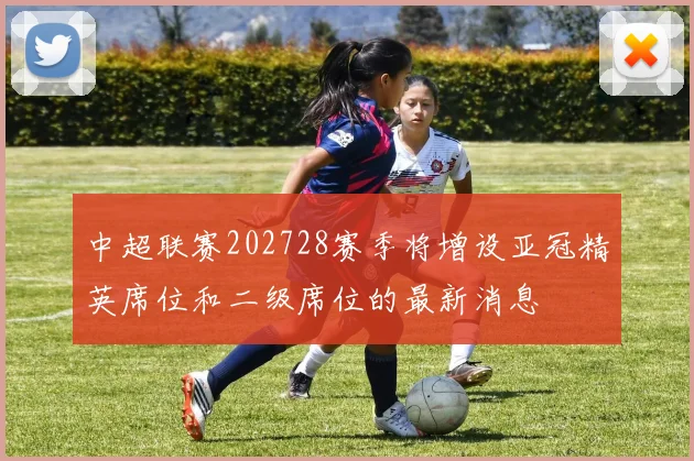 中超联赛202728赛季将增设亚冠精英席位和二级席位的最新消息