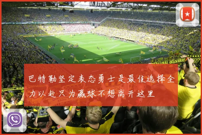 巴特勒坚定表态勇士是最佳选择全力以赴只为赢球不想离开这里