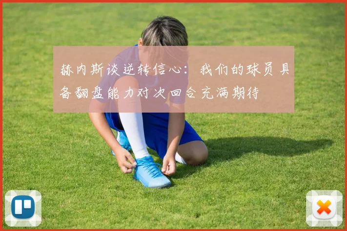 赫内斯谈逆转信心：我们的球员具备翻盘能力对次回合充满期待