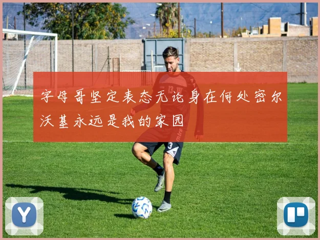 字母哥坚定表态无论身在何处密尔沃基永远是我的家园