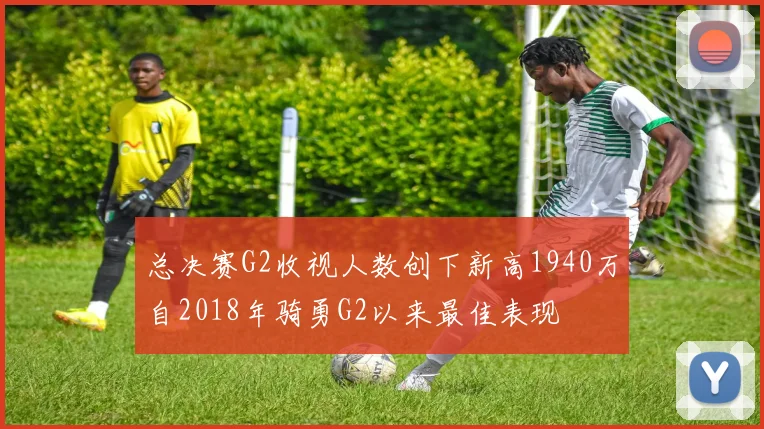 总决赛G2收视人数创下新高1940万自2018年骑勇G2以来最佳表现